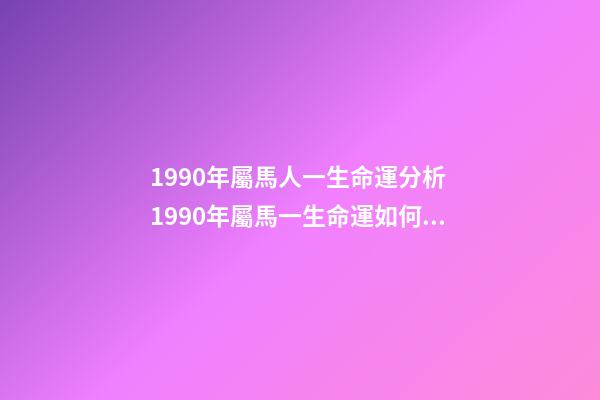 1990年屬馬人一生命運分析 1990年屬馬一生命運如何 1990年屬馬人一生運勢-第1張-觀點-玄機派